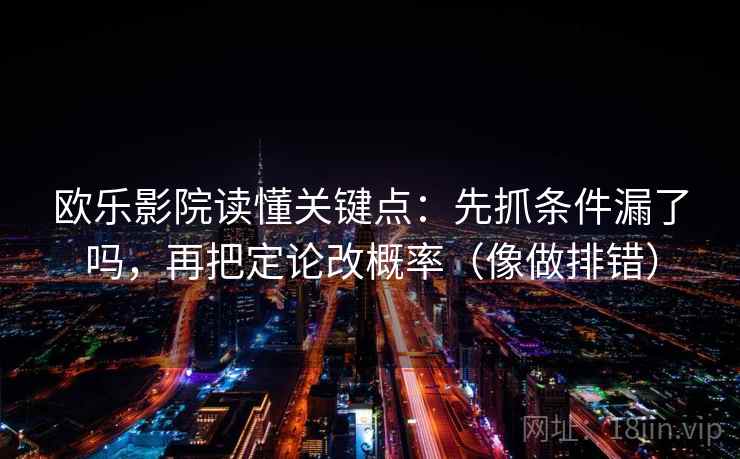 欧乐影院读懂关键点:先抓条件漏了吗,再把定论改概率(像做排错) 欧乐影院读懂关键点:先抓条件漏了吗,再把定论改概率(像做排错)