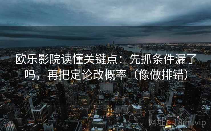 欧乐影院读懂关键点:先抓条件漏了吗,再把定论改概率(像做排错) 欧乐影院读懂关键点:先抓条件漏了吗,再把定论改概率(像做排错)