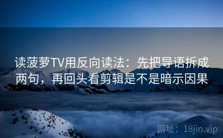 读菠萝TV用反向读法:先把导语拆成两句,再回头看剪辑是不是暗示因果 读菠萝TV用反向读法:先把导语拆成两句,再回头看剪辑是不是暗示因果