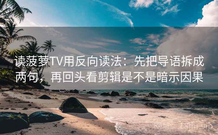 读菠萝TV用反向读法:先把导语拆成两句,再回头看剪辑是不是暗示因果 读菠萝TV用反向读法:先把导语拆成两句,再回头看剪辑是不是暗示因果