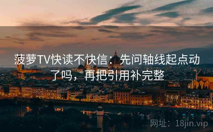 菠萝TV快读不快信:先问轴线起点动了吗,再把引用补完整 菠萝TV快读不快信:先问轴线起点动了吗,再把引用补完整