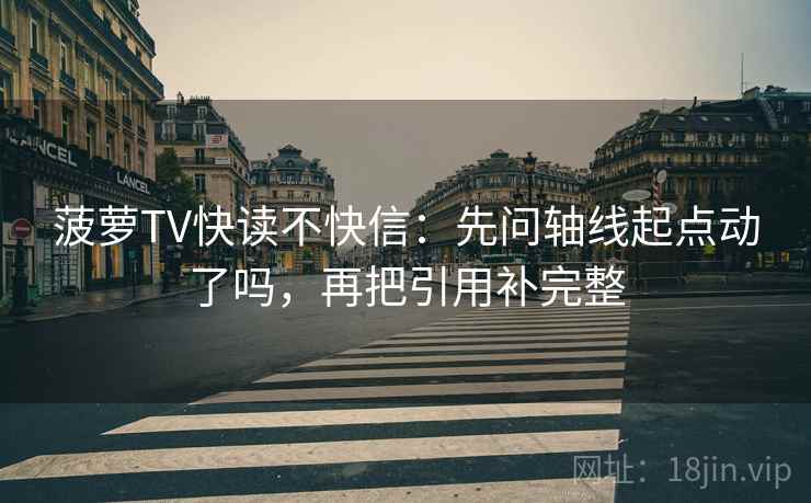 菠萝TV快读不快信:先问轴线起点动了吗,再把引用补完整 菠萝TV快读不快信:先问轴线起点动了吗,再把引用补完整