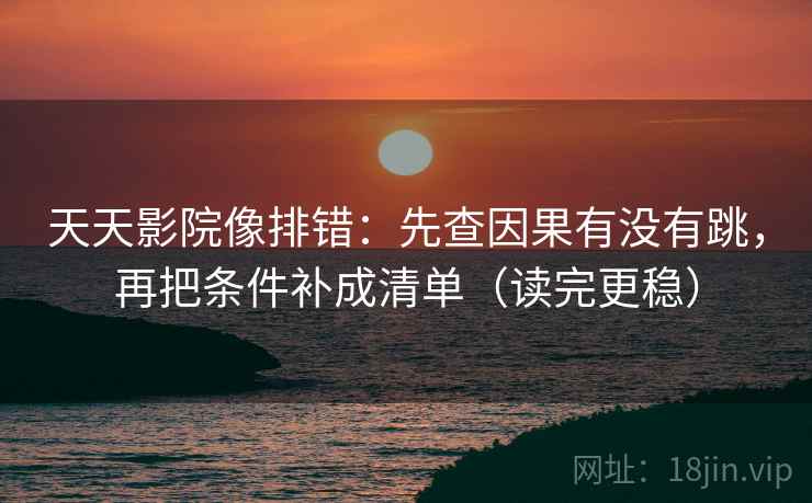 天天影院像排错:先查因果有没有跳,再把条件补成清单(读完更稳) 天天影院像排错:先查因果有没有跳,再把条件补成清单(读完更稳)