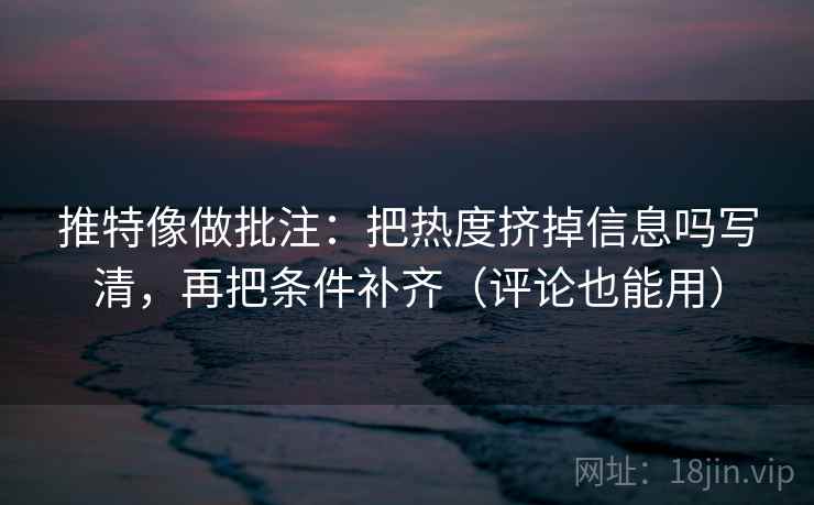 推特像做批注:把热度挤掉信息吗写清,再把条件补齐(评论也能用) 推特像做批注:把热度挤掉信息吗写清,再把条件补齐(评论也能用)