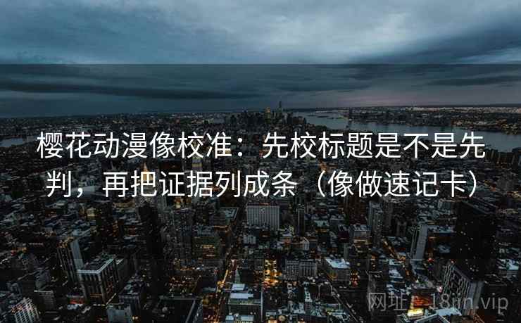 樱花动漫像校准:先校标题是不是先判,再把证据列成条(像做速记卡) 樱花动漫像校准:先校标题是不是先判,再把证据列成条(像做速记卡)