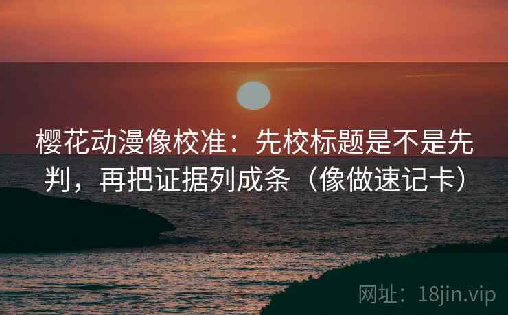 樱花动漫像校准:先校标题是不是先判,再把证据列成条(像做速记卡) 樱花动漫像校准:先校标题是不是先判,再把证据列成条(像做速记卡)