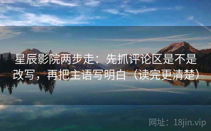 星辰影院两步走:先抓评论区是不是改写,再把主语写明白(读完更清楚) 星辰影院两步走:先抓评论区是不是改写,再把主语写明白(读完更清楚)