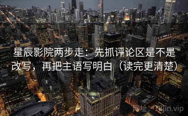 星辰影院两步走:先抓评论区是不是改写,再把主语写明白(读完更清楚) 星辰影院两步走:先抓评论区是不是改写,再把主语写明白(读完更清楚)