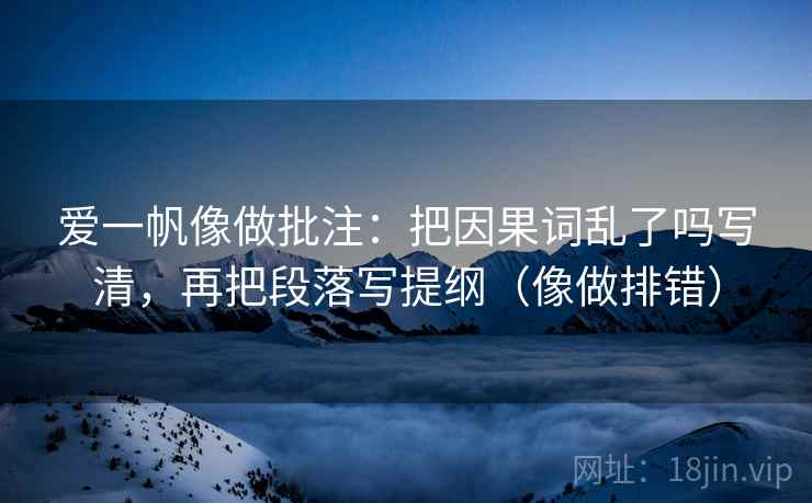爱一帆像做批注:把因果词乱了吗写清,再把段落写提纲(像做排错) 爱一帆像做批注:把因果词乱了吗写清,再把段落写提纲(像做排错)