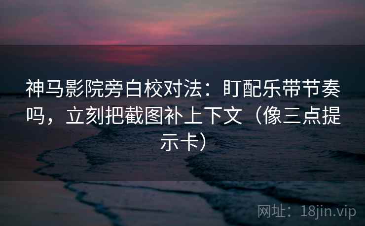 神马影院旁白校对法:盯配乐带节奏吗,立刻把截图补上下文(像三点提示卡) 神马影院旁白校对法:盯配乐带节奏吗,立刻把截图补上下文(像三点提示卡)