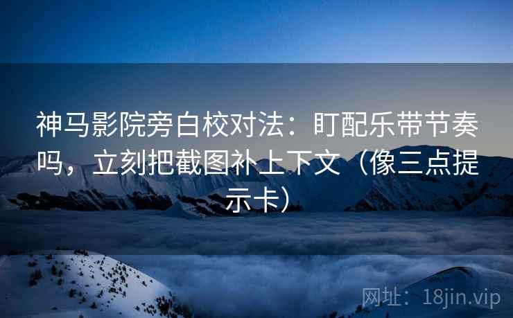 神马影院旁白校对法:盯配乐带节奏吗,立刻把截图补上下文(像三点提示卡) 神马影院旁白校对法:盯配乐带节奏吗,立刻把截图补上下文(像三点提示卡)