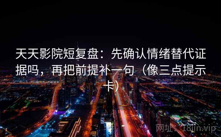 天天影院短复盘:先确认情绪替代证据吗,再把前提补一句(像三点提示卡) 天天影院短复盘:先确认情绪替代证据吗,再把前提补一句(像三点提示卡)