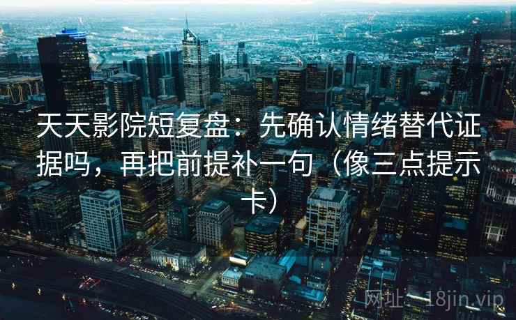 天天影院短复盘:先确认情绪替代证据吗,再把前提补一句(像三点提示卡) 天天影院短复盘:先确认情绪替代证据吗,再把前提补一句(像三点提示卡)