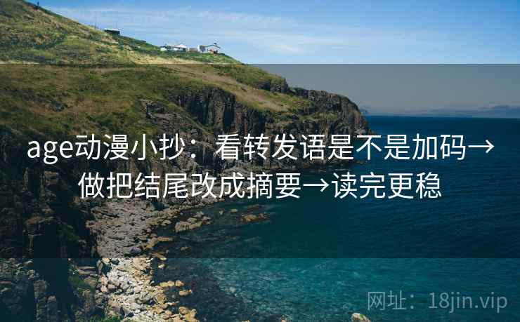 age动漫小抄:看转发语是不是加码→做把结尾改成摘要→读完更稳 age动漫小抄:看转发语是不是加码→做把结尾改成摘要→读完更稳