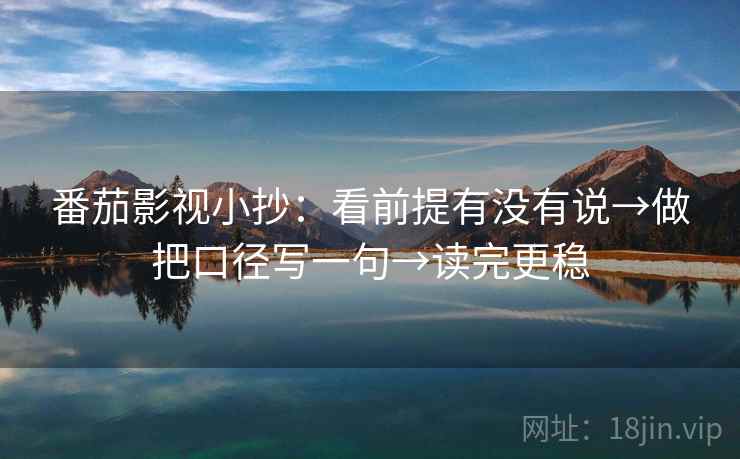番茄影视小抄:看前提有没有说→做把口径写一句→读完更稳 番茄影视小抄:看前提有没有说→做把口径写一句→读完更稳