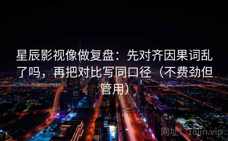 星辰影视像做复盘:先对齐因果词乱了吗,再把对比写同口径(不费劲但管用) 星辰影视像做复盘:先对齐因果词乱了吗,再把对比写同口径(不费劲但管用)