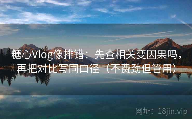 糖心Vlog像排错:先查相关变因果吗,再把对比写同口径(不费劲但管用) 糖心Vlog像排错:先查相关变因果吗,再把对比写同口径(不费劲但管用)