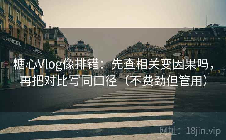 糖心Vlog像排错:先查相关变因果吗,再把对比写同口径(不费劲但管用) 糖心Vlog像排错:先查相关变因果吗,再把对比写同口径(不费劲但管用)