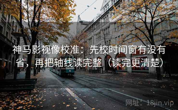 神马影视像校准:先校时间窗有没有省,再把轴线读完整(读完更清楚) 神马影视像校准:先校时间窗有没有省,再把轴线读完整(读完更清楚)