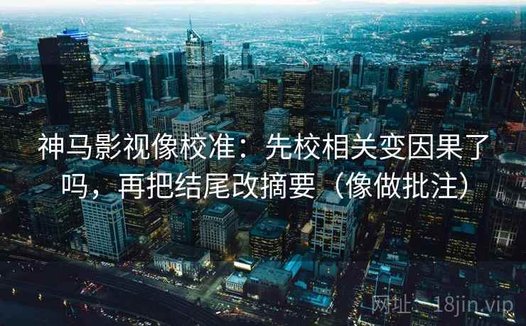 神马影视像校准:先校相关变因果了吗,再把结尾改摘要(像做批注) 神马影视像校准:先校相关变因果了吗,再把结尾改摘要(像做批注)