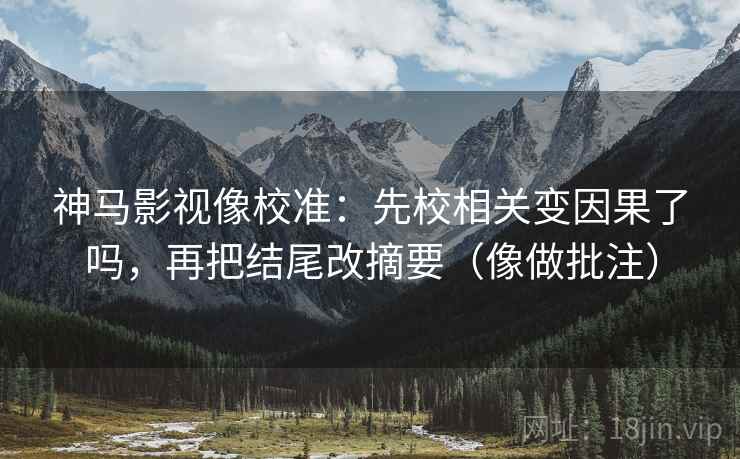 神马影视像校准:先校相关变因果了吗,再把结尾改摘要(像做批注) 神马影视像校准:先校相关变因果了吗,再把结尾改摘要(像做批注)