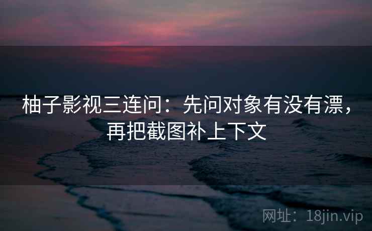 柚子影视三连问:先问对象有没有漂,再把截图补上下文 柚子影视三连问:先问对象有没有漂,再把截图补上下文