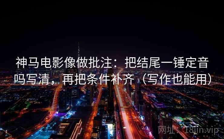 神马电影像做批注:把结尾一锤定音吗写清,再把条件补齐(写作也能用) 神马电影像做批注:把结尾一锤定音吗写清,再把条件补齐(写作也能用)