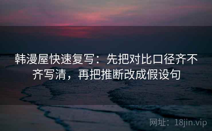 韩漫屋快速复写:先把对比口径齐不齐写清,再把推断改成假设句 韩漫屋快速复写:先把对比口径齐不齐写清,再把推断改成假设句
