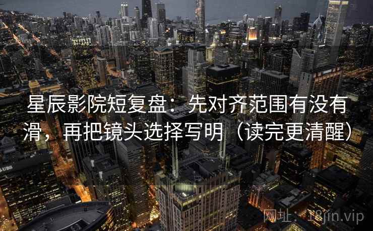 星辰影院短复盘:先对齐范围有没有滑,再把镜头选择写明(读完更清醒) 星辰影院短复盘:先对齐范围有没有滑,再把镜头选择写明(读完更清醒)