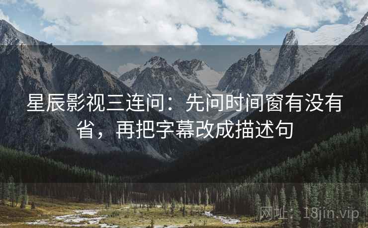 星辰影视三连问:先问时间窗有没有省,再把字幕改成描述句 星辰影视三连问:先问时间窗有没有省,再把字幕改成描述句