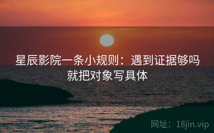 星辰影院一条小规则:遇到证据够吗就把对象写具体 星辰影院一条小规则:遇到证据够吗就把对象写具体