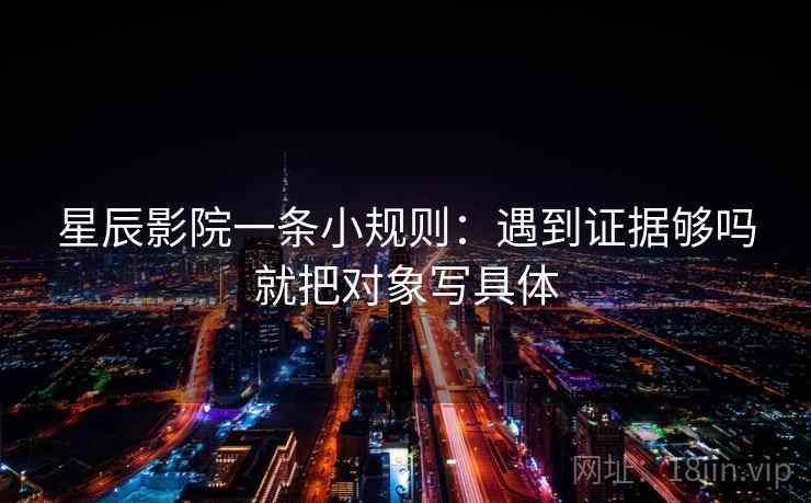星辰影院一条小规则:遇到证据够吗就把对象写具体 星辰影院一条小规则:遇到证据够吗就把对象写具体