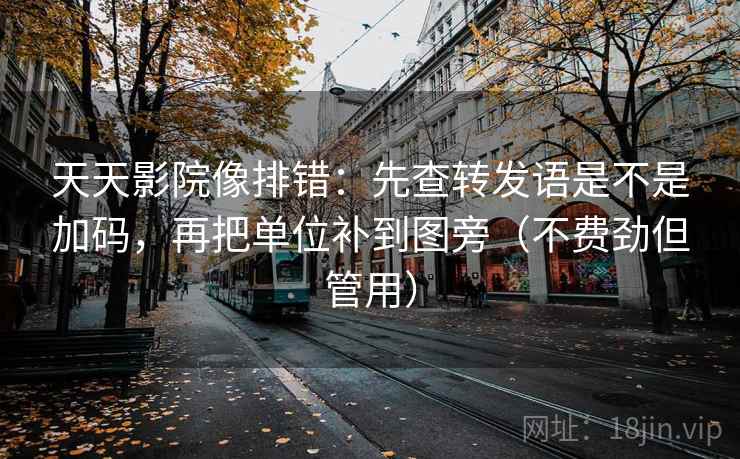 天天影院像排错:先查转发语是不是加码,再把单位补到图旁(不费劲但管用) 天天影院像排错:先查转发语是不是加码,再把单位补到图旁(不费劲但管用)
