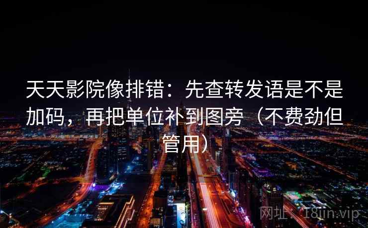 天天影院像排错:先查转发语是不是加码,再把单位补到图旁(不费劲但管用) 天天影院像排错:先查转发语是不是加码,再把单位补到图旁(不费劲但管用)