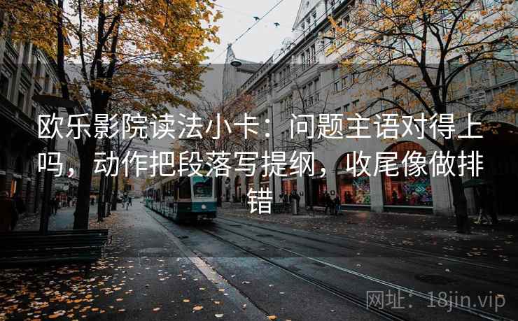 欧乐影院读法小卡:问题主语对得上吗,动作把段落写提纲,收尾像做排错 欧乐影院读法小卡:问题主语对得上吗,动作把段落写提纲,收尾像做排错