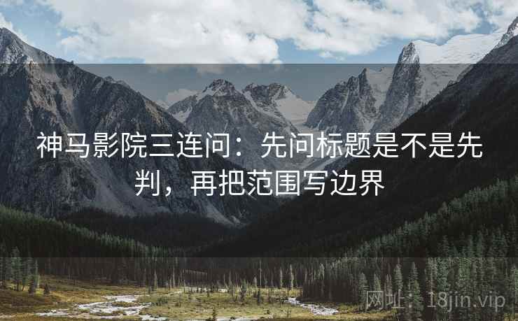 神马影院三连问:先问标题是不是先判,再把范围写边界 神马影院三连问:先问标题是不是先判,再把范围写边界