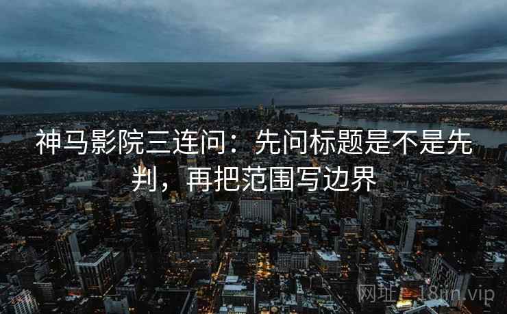 神马影院三连问:先问标题是不是先判,再把范围写边界 神马影院三连问:先问标题是不是先判,再把范围写边界
