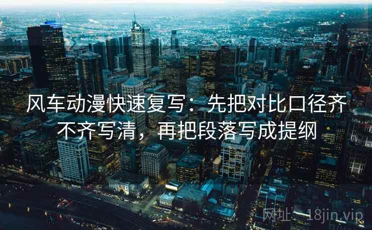 风车动漫快速复写:先把对比口径齐不齐写清,再把段落写成提纲 风车动漫快速复写:先把对比口径齐不齐写清,再把段落写成提纲