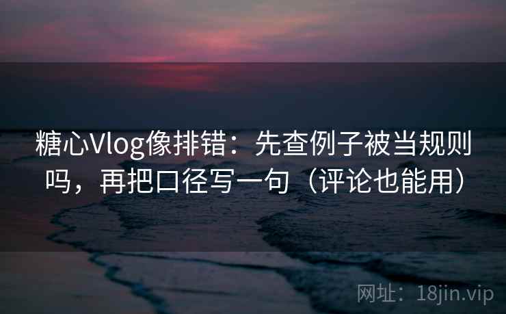 糖心Vlog像排错:先查例子被当规则吗,再把口径写一句(评论也能用) 糖心Vlog像排错:先查例子被当规则吗,再把口径写一句(评论也能用)