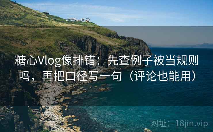 糖心Vlog像排错:先查例子被当规则吗,再把口径写一句(评论也能用) 糖心Vlog像排错:先查例子被当规则吗,再把口径写一句(评论也能用)