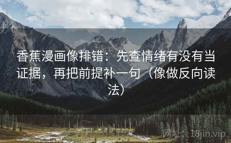 香蕉漫画像排错:先查情绪有没有当证据,再把前提补一句(像做反向读法) 香蕉漫画像排错:先查情绪有没有当证据,再把前提补一句(像做反向读法)