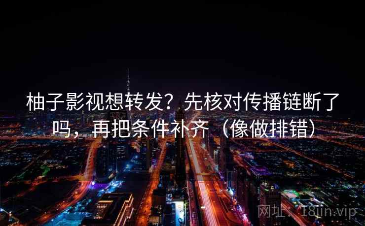 柚子影视想转发?先核对传播链断了吗,再把条件补齐(像做排错) 柚子影视想转发?先核对传播链断了吗,再把条件补齐(像做排错)