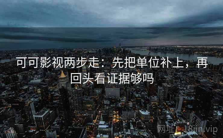 可可影视两步走:先把单位补上,再回头看证据够吗 可可影视两步走:先把单位补上,再回头看证据够吗