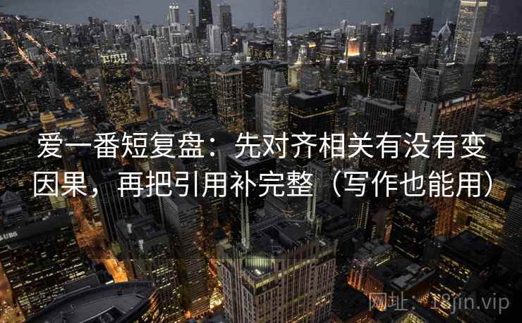 爱一番短复盘:先对齐相关有没有变因果,再把引用补完整(写作也能用) 爱一番短复盘:先对齐相关有没有变因果,再把引用补完整(写作也能用)
