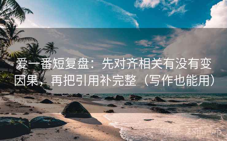 爱一番短复盘:先对齐相关有没有变因果,再把引用补完整(写作也能用) 爱一番短复盘:先对齐相关有没有变因果,再把引用补完整(写作也能用)