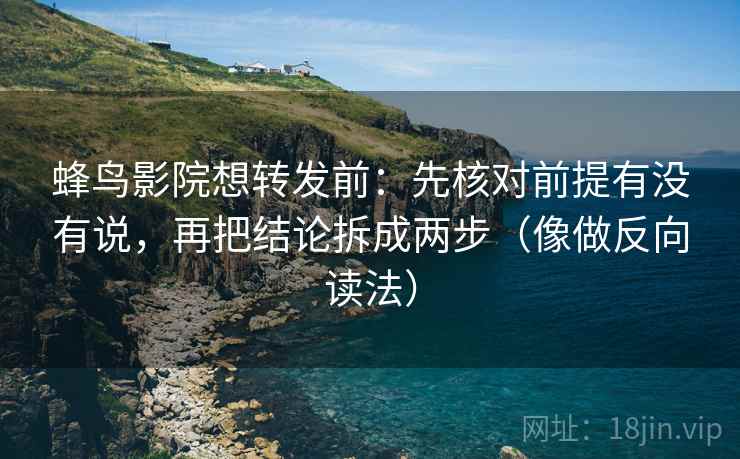 蜂鸟影院想转发前:先核对前提有没有说,再把结论拆成两步(像做反向读法) 蜂鸟影院想转发前:先核对前提有没有说,再把结论拆成两步(像做反向读法)
