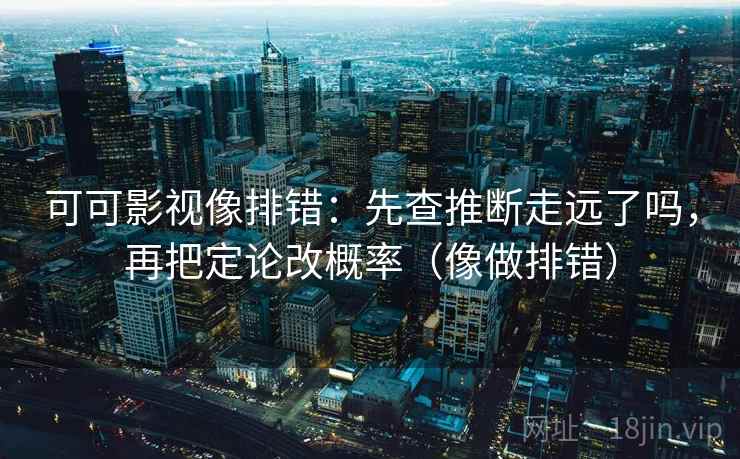 可可影视像排错:先查推断走远了吗,再把定论改概率(像做排错) 可可影视像排错:先查推断走远了吗,再把定论改概率(像做排错)