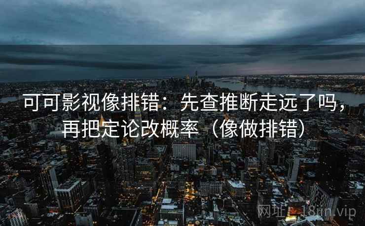 可可影视像排错:先查推断走远了吗,再把定论改概率(像做排错) 可可影视像排错:先查推断走远了吗,再把定论改概率(像做排错)