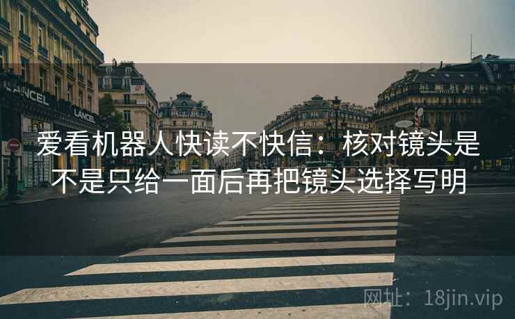 爱看机器人快读不快信:核对镜头是不是只给一面后再把镜头选择写明 爱看机器人快读不快信:核对镜头是不是只给一面后再把镜头选择写明