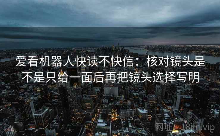 爱看机器人快读不快信:核对镜头是不是只给一面后再把镜头选择写明 爱看机器人快读不快信:核对镜头是不是只给一面后再把镜头选择写明